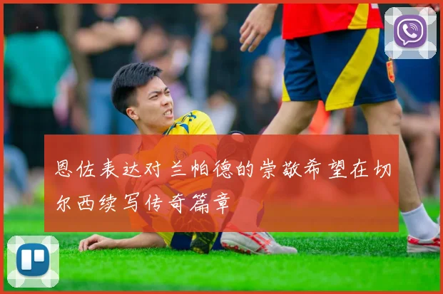 恩佐表达对兰帕德的崇敬希望在切尔西续写传奇篇章