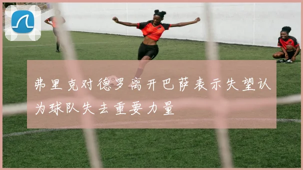 弗里克对德罗离开巴萨表示失望认为球队失去重要力量