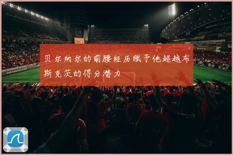 贝尔纳尔的前腰经历赋予他超越布斯克茨的得分潜力