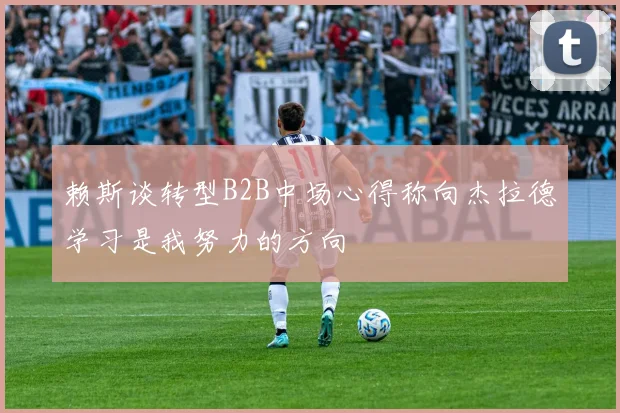 赖斯谈转型B2B中场心得称向杰拉德学习是我努力的方向