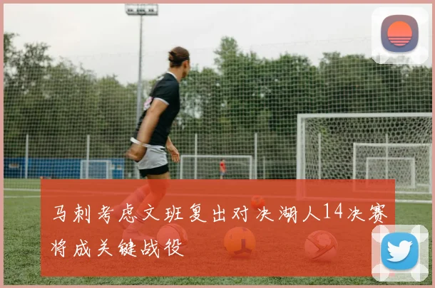 马刺考虑文班复出对决湖人14决赛将成关键战役