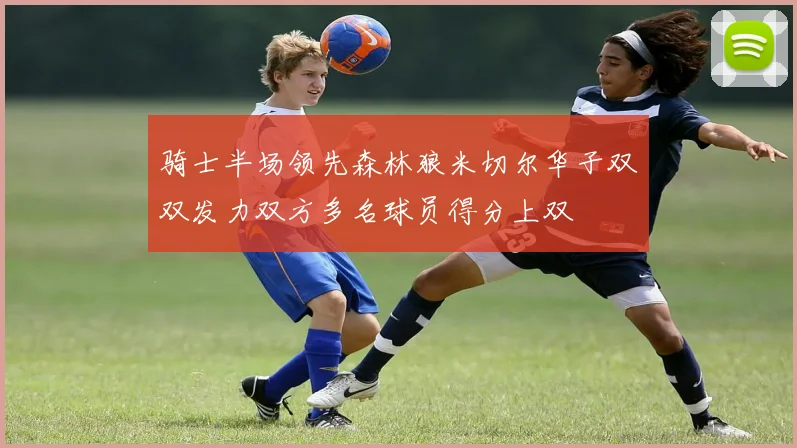 骑士半场领先森林狼米切尔华子双双发力双方多名球员得分上双
