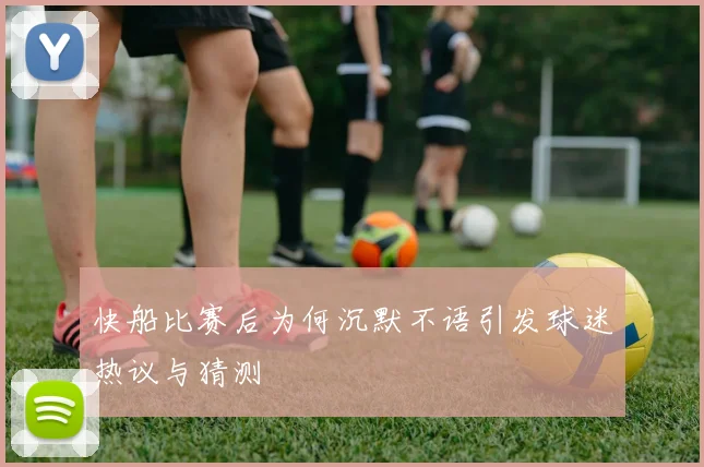 快船比赛后为何沉默不语引发球迷热议与猜测