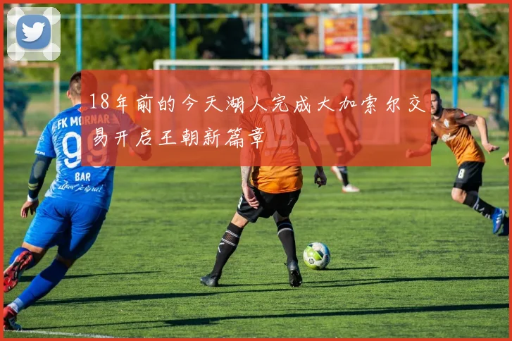 18年前的今天湖人完成大加索尔交易开启王朝新篇章