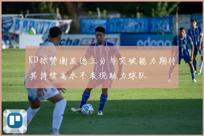 KD称赞谢泼德三分与突破能力期待其持续高水平表现助力球队