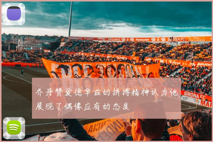 乔丹赞爱德华兹的拼搏精神认为他展现了偶像应有的态度