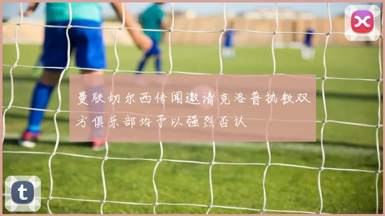 曼联切尔西传闻邀请克洛普执教双方俱乐部均予以强烈否认