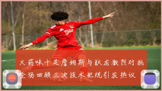 火药味十足詹姆斯与狄龙激烈对抗全场回顾三次技术犯规引发热议