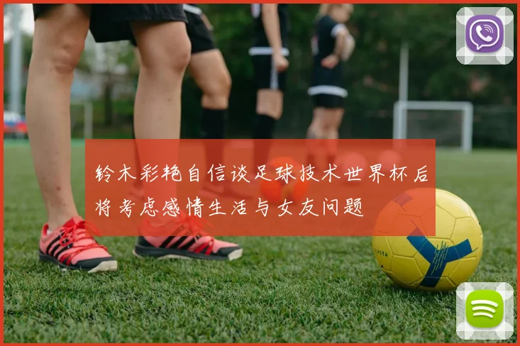 铃木彩艳自信谈足球技术世界杯后将考虑感情生活与女友问题