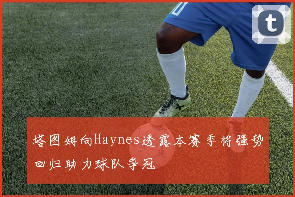 塔图姆向Haynes透露本赛季将强势回归助力球队争冠