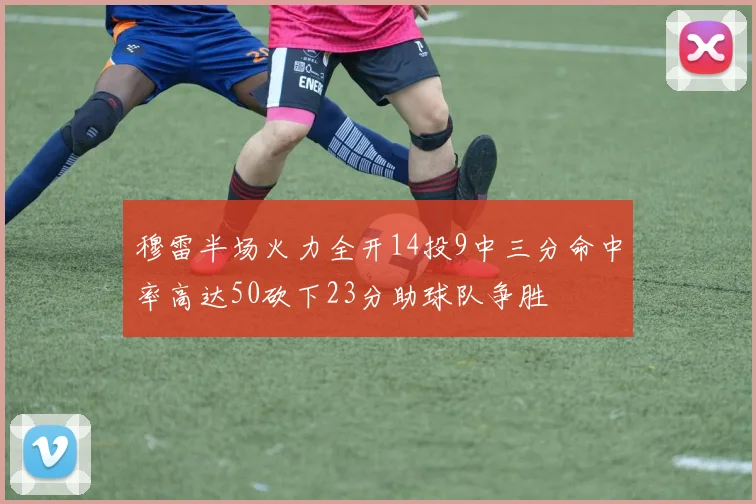 穆雷半场火力全开14投9中三分命中率高达50砍下23分助球队争胜