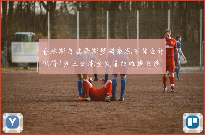 普林斯与波蒂斯梦游表现不佳合计仅得2分三分球全失落败难逃困境