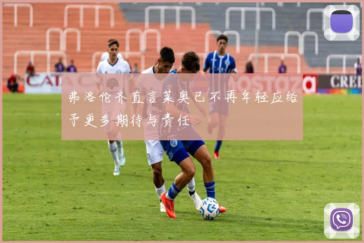 弗洛伦齐直言莱奥已不再年轻应给予更多期待与责任