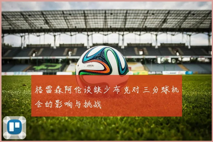 格雷森阿伦谈缺少布克对三分球机会的影响与挑战