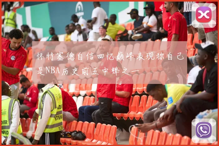 怀特塞德自信回忆巅峰表现称自己是NBA历史前五中锋之一