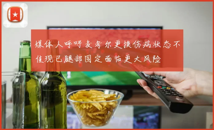 媒体人呼吁麦考尔更换伤病状态不佳现已腿部固定面临更大风险