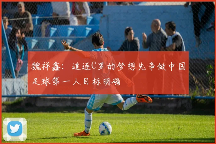 魏祥鑫：追逐C罗的梦想先争做中国足球第一人目标明确