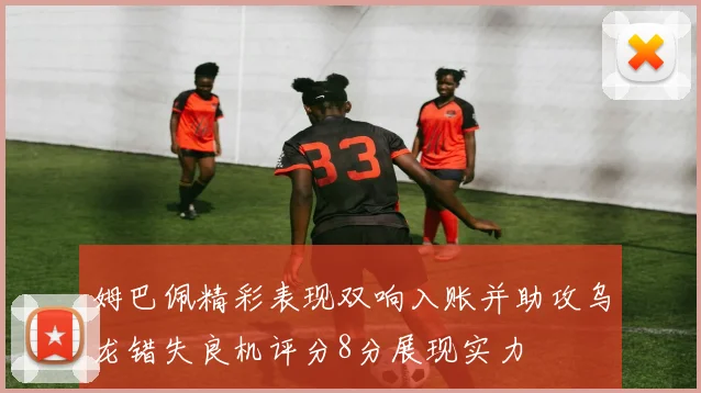 姆巴佩精彩表现双响入账并助攻乌龙错失良机评分8分展现实力