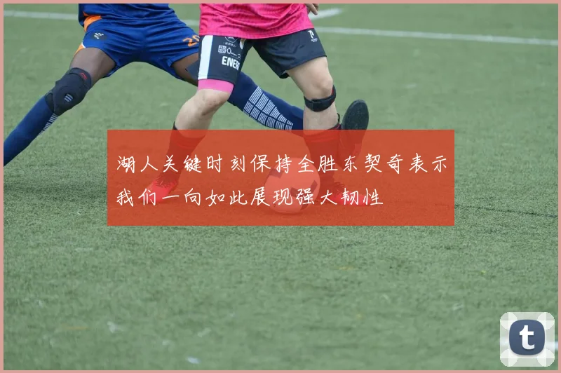 湖人关键时刻保持全胜东契奇表示我们一向如此展现强大韧性