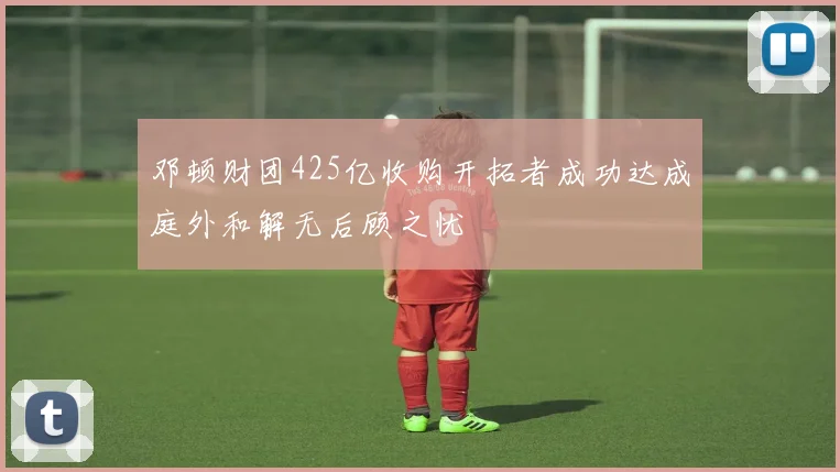 邓顿财团425亿收购开拓者成功达成庭外和解无后顾之忧