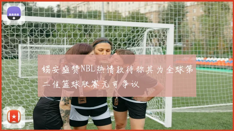 锡安盛赞NBL热情款待称其为全球第二佳篮球联赛无可争议