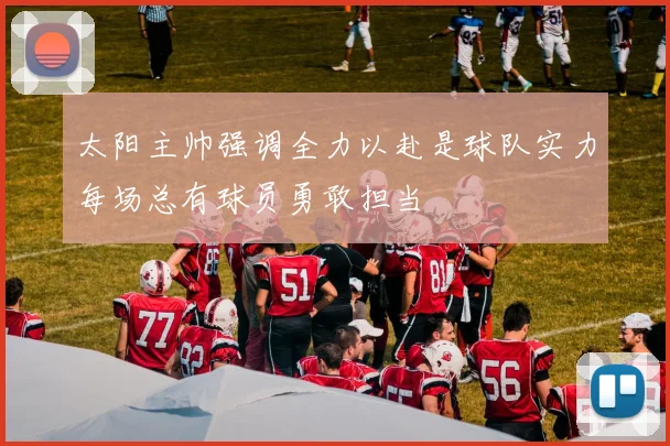 太阳主帅强调全力以赴是球队实力每场总有球员勇敢担当