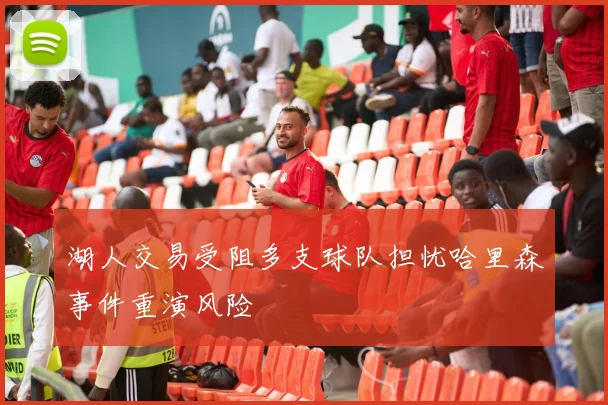 湖人交易受阻多支球队担忧哈里森事件重演风险