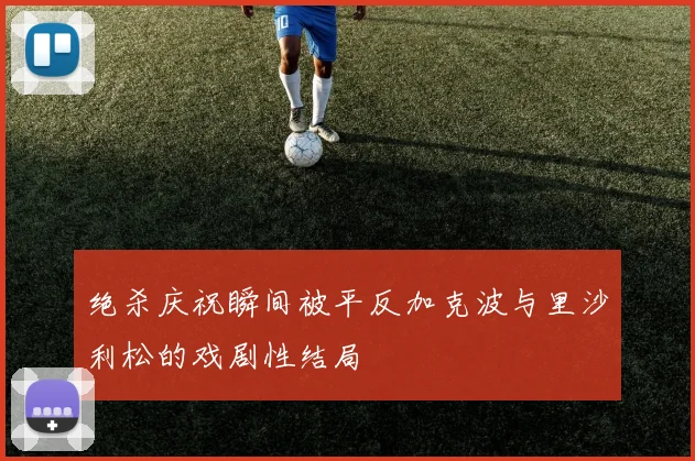 绝杀庆祝瞬间被平反加克波与里沙利松的戏剧性结局