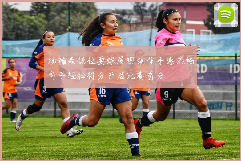 杨瀚森低位要球展现绝佳手感流畅勾手轻松得分开启比赛首分