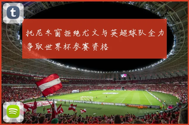 托尼冬窗拒绝尤文与英超球队全力争取世界杯参赛资格