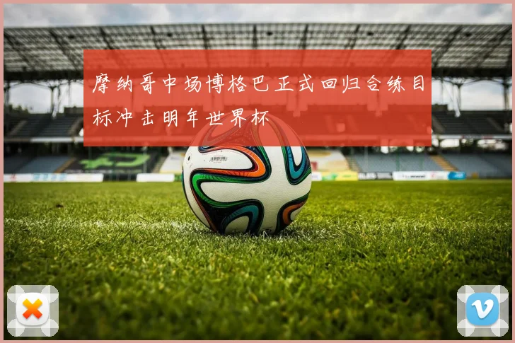 摩纳哥中场博格巴正式回归合练目标冲击明年世界杯