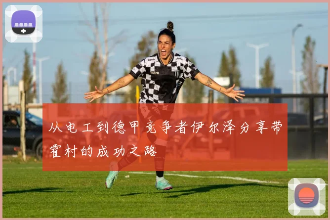 从电工到德甲竞争者伊尔泽分享带霍村的成功之路