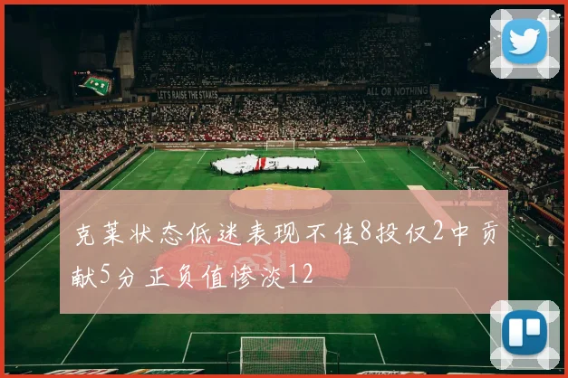 克莱状态低迷表现不佳8投仅2中贡献5分正负值惨淡12
