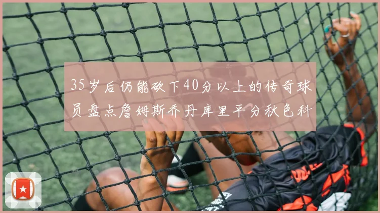 35岁后仍能砍下40分以上的传奇球员盘点詹姆斯乔丹库里平分秋色科比60分马龙曾获MVP