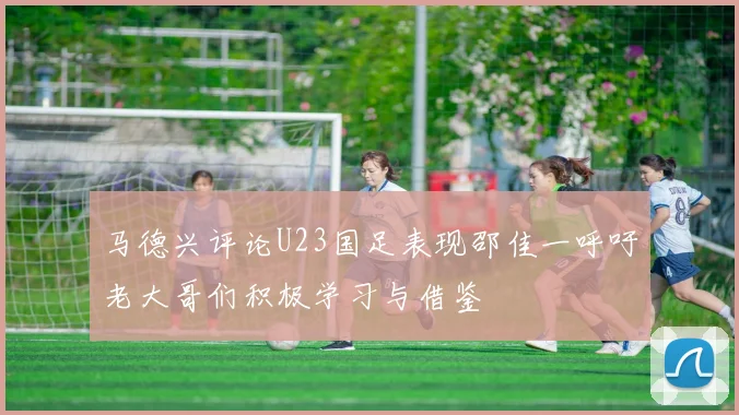 马德兴评论U23国足表现邵佳一呼吁老大哥们积极学习与借鉴