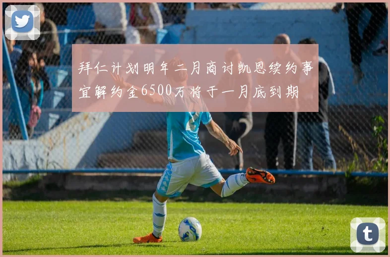 拜仁计划明年二月商讨凯恩续约事宜解约金6500万将于一月底到期