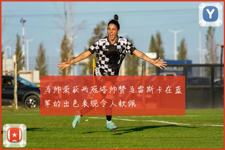 马帅荣获两冠塔帅赞马雷斯卡在蓝军的出色表现令人钦佩