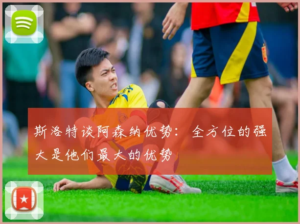 斯洛特谈阿森纳优势：全方位的强大是他们最大的优势