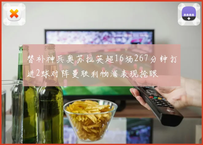 替补神兵奥苏拉英超16场267分钟打进2球对阵曼联利物浦表现抢眼