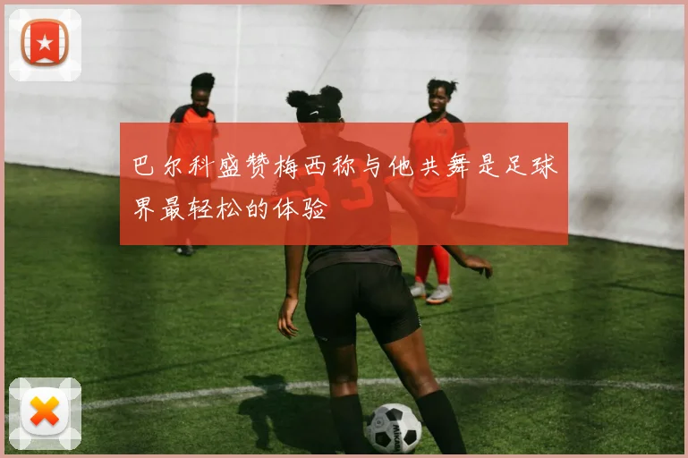 巴尔科盛赞梅西称与他共舞是足球界最轻松的体验