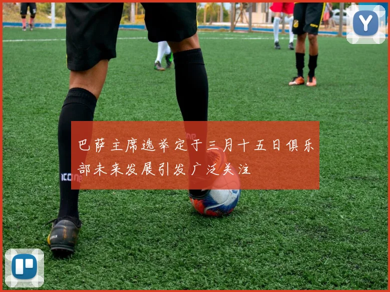 巴萨主席选举定于三月十五日俱乐部未来发展引发广泛关注