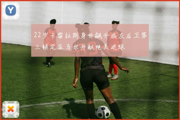 22岁卡雷拉斯身价飙升成左后卫第三锁定亚马尔并献绝美进球