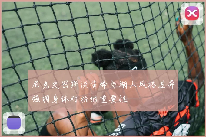 尼克史密斯谈黄蜂与湖人风格差异强调身体对抗的重要性