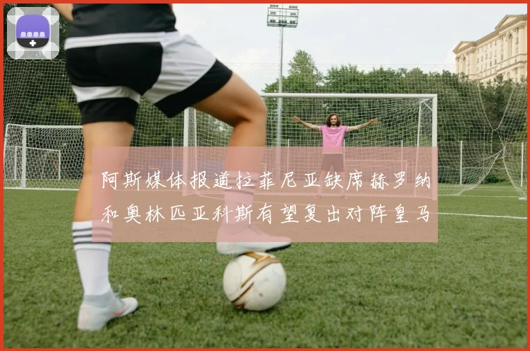 阿斯媒体报道拉菲尼亚缺席赫罗纳和奥林匹亚科斯有望复出对阵皇马