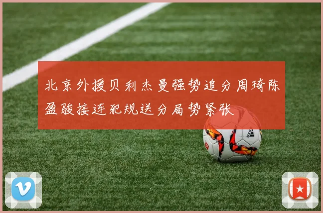 北京外援贝利杰曼强势追分周琦陈盈骏接连犯规送分局势紧张