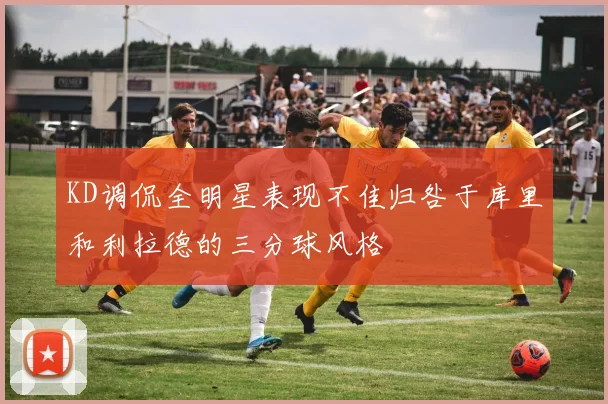 KD调侃全明星表现不佳归咎于库里和利拉德的三分球风格