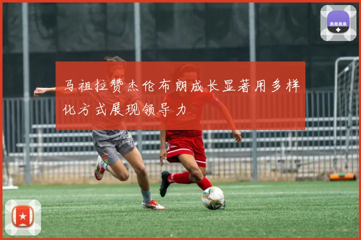 马祖拉赞杰伦布朗成长显著用多样化方式展现领导力