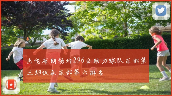 杰伦布朗场均296分助力球队东部第三却仅获东部第六排名