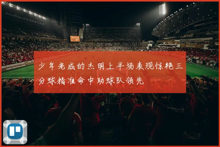 少年老成的杰明上半场表现惊艳三分球精准命中助球队领先