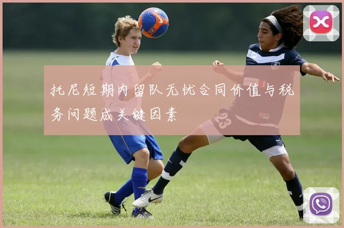 托尼短期内留队无忧合同价值与税务问题成关键因素